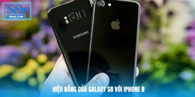 Hiệu năng của Galaxy S8 với iPhone 8